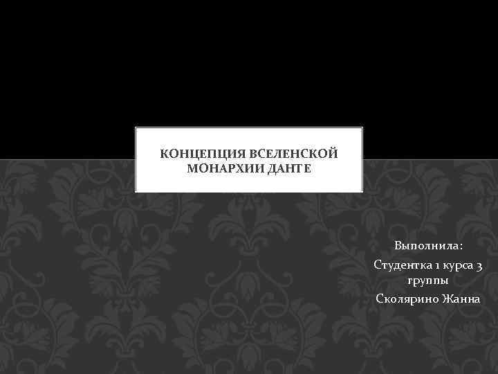 КОНЦЕПЦИЯ ВСЕЛЕНСКОЙ МОНАРХИИ ДАНТЕ Выполнила: Студентка 1 курса 3 группы Сколярино Жанна 