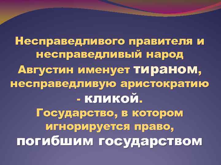 Несправедливого правителя и несправедливый народ Августин именует тираном, несправедливую аристократию - кликой. Государство, в
