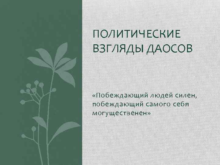 ПОЛИТИЧЕСКИЕ ВЗГЛЯДЫ ДАОСОВ «Побеждающий людей силен, побеждающий самого себя могущественен» 