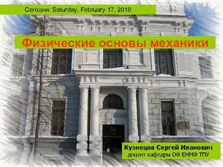 Сегодня: Saturday, February 17, 2018 Физические основы механики Кузнецов Сергей Иванович доцент кафедры ОФ