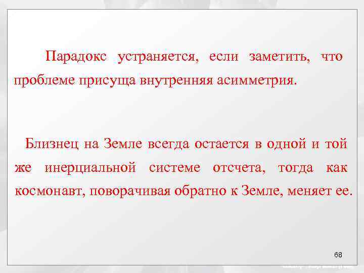 Парадокс устраняется, если заметить, что проблеме присуща внутренняя асимметрия. Близнец на Земле всегда остается