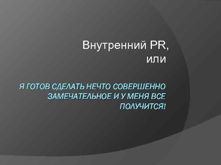 Внутренний PR, или Я ГОТОВ СДЕЛАТЬ НЕЧТО СОВЕРШЕННО ЗАМЕЧАТЕЛЬНОЕ И У МЕНЯ ВСЕ ПОЛУЧИТСЯ!