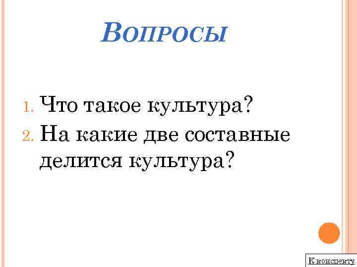 ВОПРОСЫ Что такое культура? 2. На какие две составные делится культура? 1. К конспекту