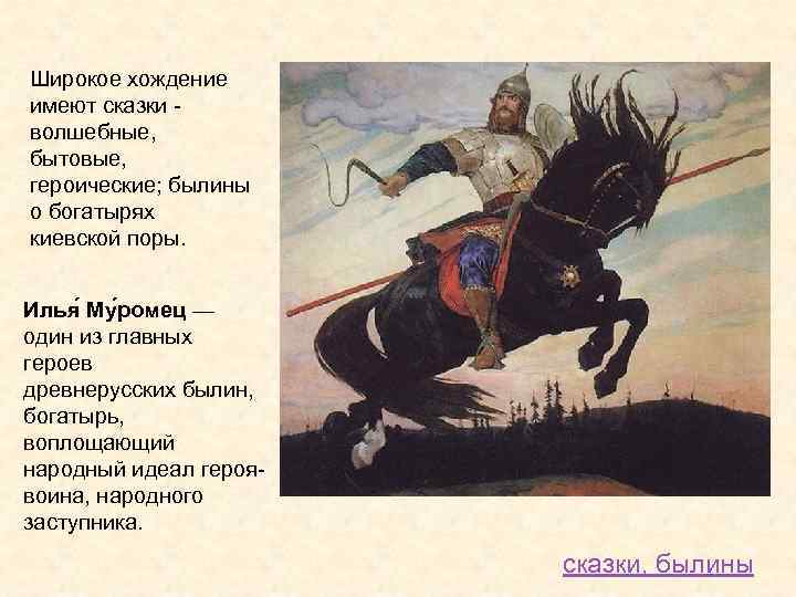 Широкое хождение имеют сказки - волшебные, бытовые, героические; былины о богатырях киевской поры. Илья