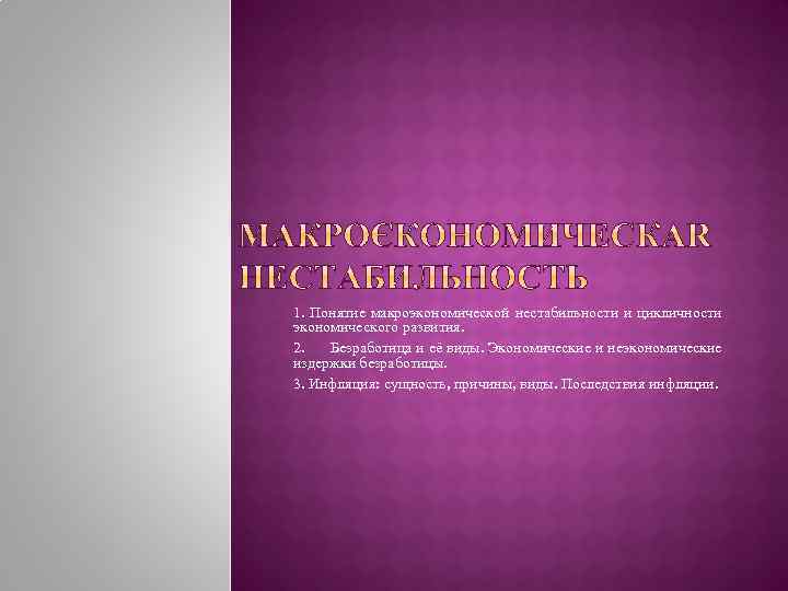 1. Понятие макроэкономической нестабильности и цикличности экономического развития. 2. Безработица и её виды. Экономические