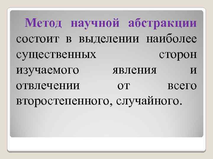 Метод научной абстракции состоит в выделении наиболее существенных сторон изучаемого явления и отвлечении от