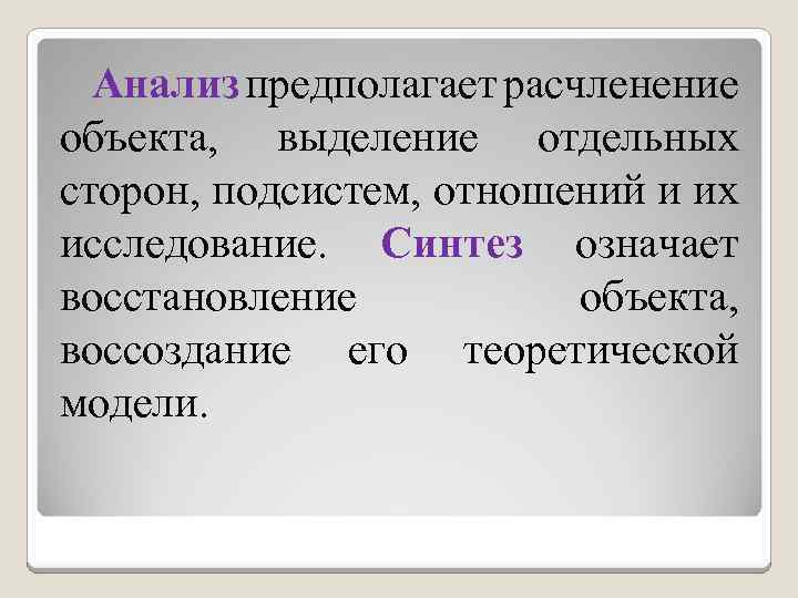 Анализ предполагает расчленение объекта, выделение отдельных сторон, подсистем, отношений и их исследование. Синтез означает