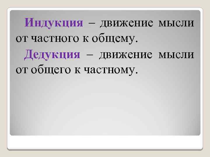 Индукция – движение мысли от частного к общему. Дедукция – движение мысли от общего