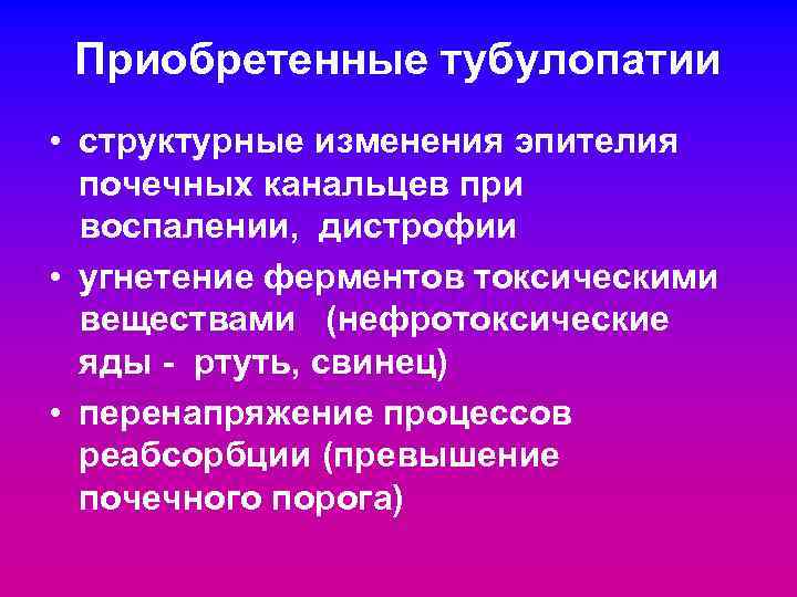 Приобретенные тубулопатии • структурные изменения эпителия почечных канальцев при воспалении, дистрофии • угнетение ферментов