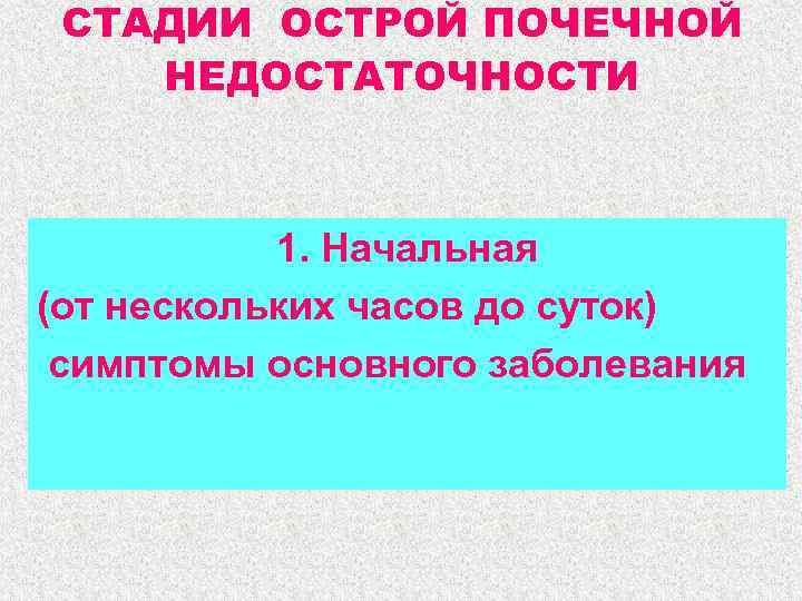 СТАДИИ ОСТРОЙ ПОЧЕЧНОЙ НЕДОСТАТОЧНОСТИ 1. Начальная (от нескольких часов до суток) симптомы основного заболевания