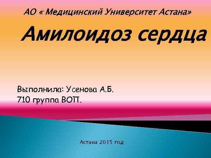 АО « Медицинский Университет Астана» Амилоидоз сердца Выполнила: Усенова А. Б. 710 группа ВОП.