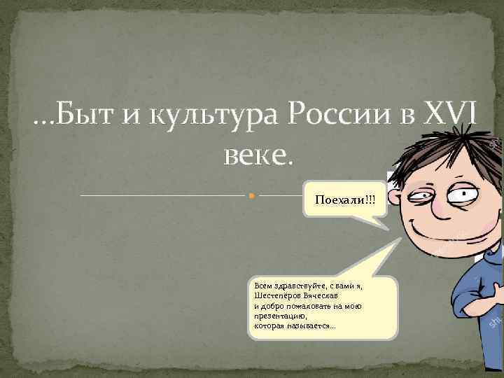 …Быт и культура России в XVI веке. Поехали!!! Всем здравствуйте, с вами я, Шестепёров