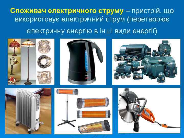 Споживач електричного струму – пристрій, що використовує електричний струм (перетворює електричну енергію в інші