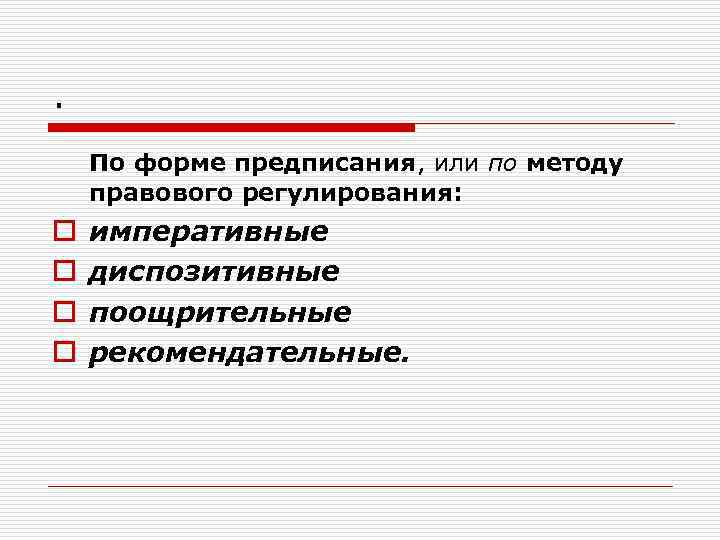 . По форме предписания, или по методу правового регулирования: o o императивные диспозитивные поощрительные