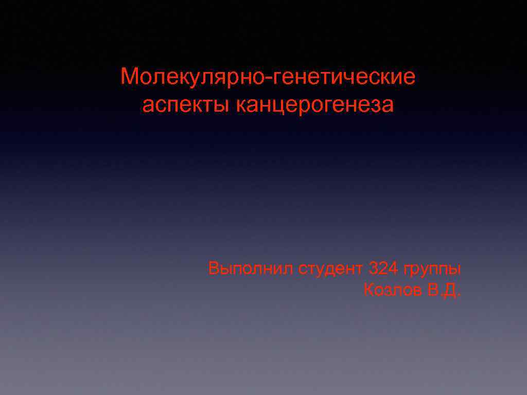 Молекулярно-генетические аспекты канцерогенеза Выполнил студент 324 группы Козлов В. Д. 