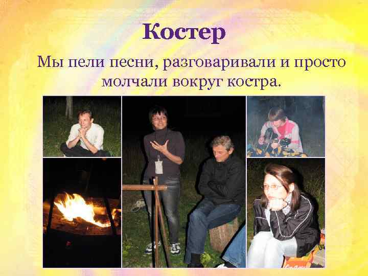 Костер Мы пели песни, разговаривали и просто молчали вокруг костра. 