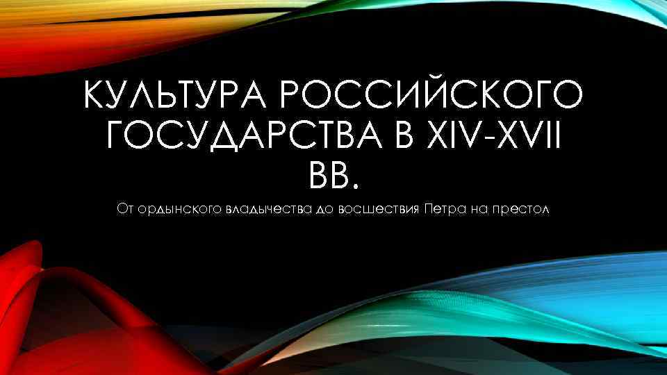 КУЛЬТУРА РОССИЙСКОГО ГОСУДАРСТВА В XIV-XVII ВВ. От ордынского владычества до восшествия Петра на престол