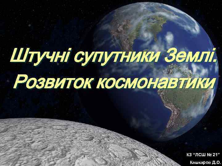 Штучні супутники Землі. Розвиток космонавтики КЗ “ЛСШ № 21” Кашкаров Д. О. 