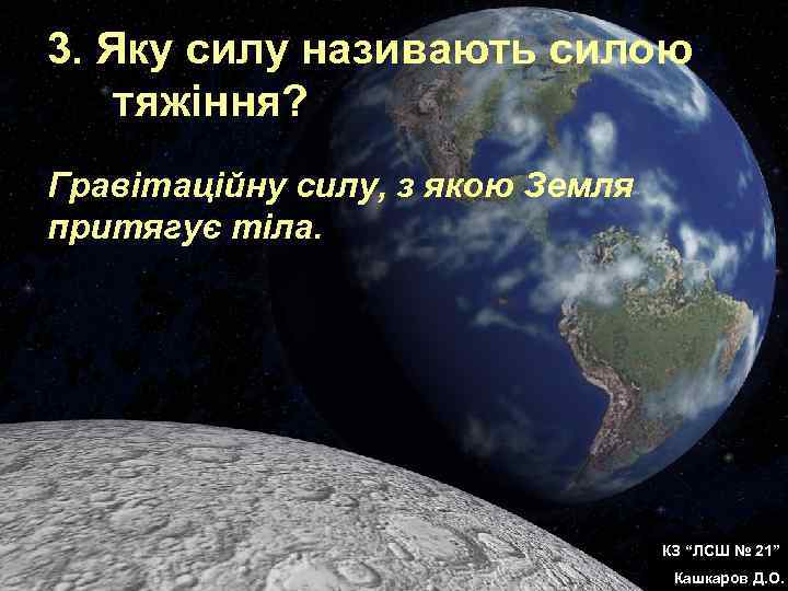 3. Яку силу називають силою тяжіння? Гравітаційну силу, з якою Земля притягує тіла. КЗ