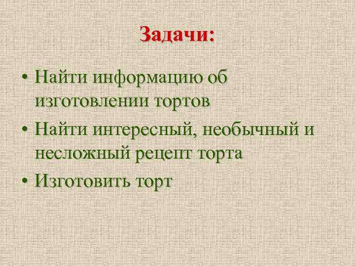 Задачи: • Найти информацию об изготовлении тортов • Найти интересный, необычный и несложный рецепт