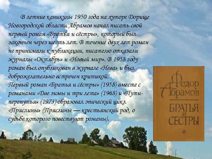 В летние каникулы 1950 года на хуторе Дорище Новгородской области Абрамов начал писать свой