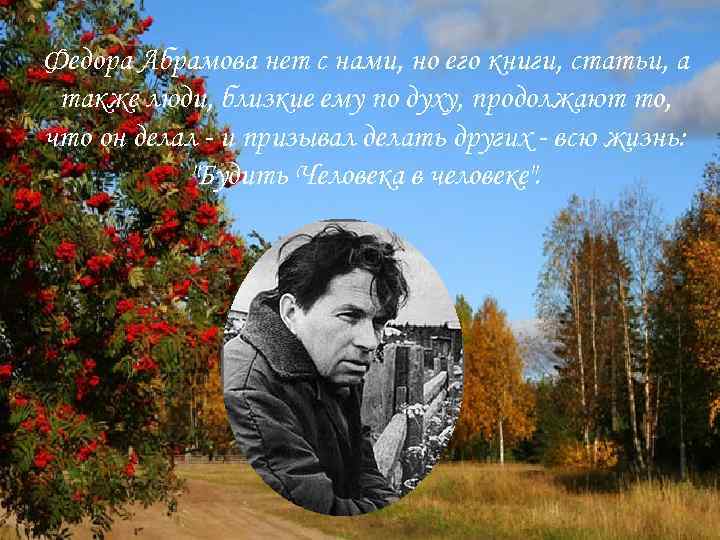 Федора Абрамова нет с нами, но его книги, статьи, а также люди, близкие ему