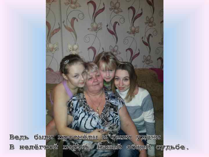 Ведь были просчёты и были удачи В нелёгкой порой, нашей общей судьбе. 