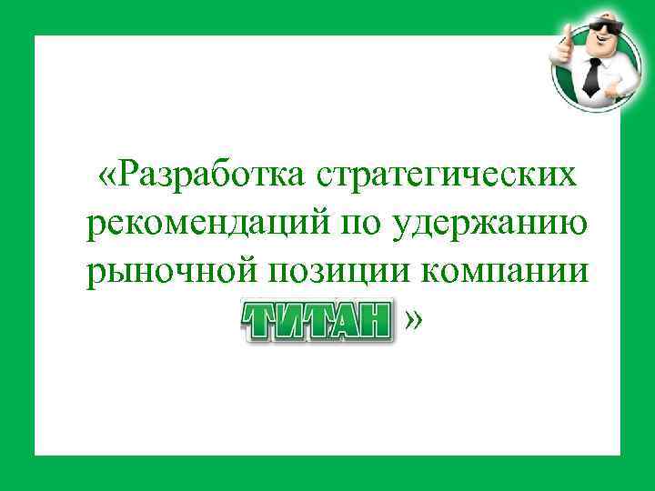  «Разработка стратегических рекомендаций по удержанию рыночной позиции компании «Титан » 