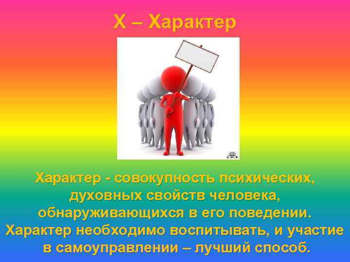 Х – Характер - совокупность психических, духовных свойств человека, обнаруживающихся в его поведении. Характер