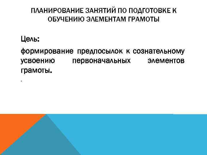 ПЛАНИРОВАНИЕ ЗАНЯТИЙ ПО ПОДГОТОВКЕ К ОБУЧЕНИЮ ЭЛЕМЕНТАМ ГРАМОТЫ Цель: формирование предпосылок к сознательному усвоению