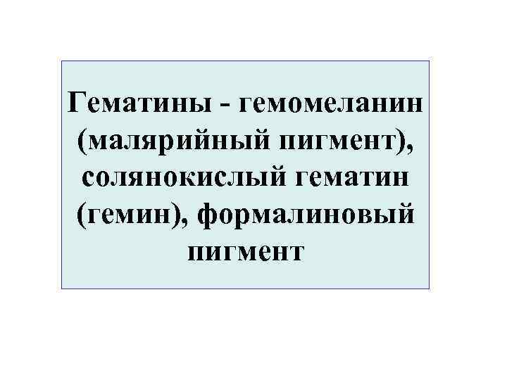 Гематины - гемомеланин (малярийный пигмент), солянокислый гематин (гемин), формалиновый пигмент 