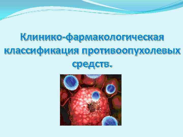 Клинико-фармакологическая классификация противоопухолевых средств. 