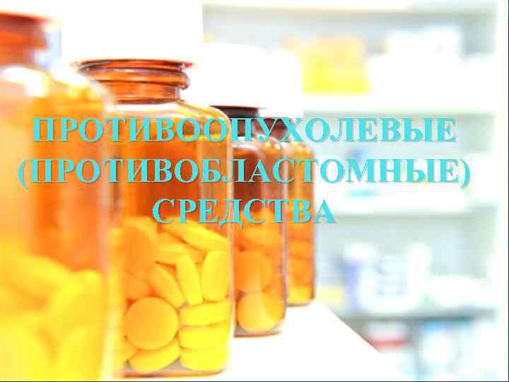 ПРОТИВООПУХОЛЕВЫЕ (ПРОТИВОБЛАСТОМНЫЕ) СРЕДСТВА 