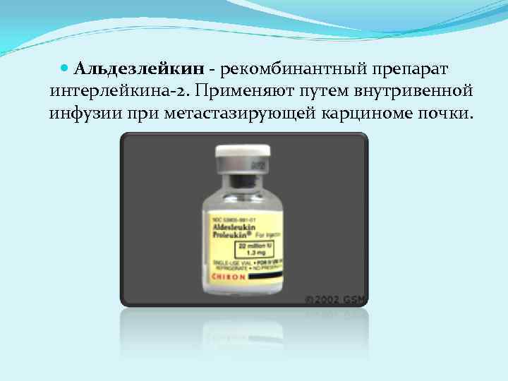  Альдезлейкин - рекомбинантный препарат интерлейкина-2. Применяют путем внутривенной инфузии при метастазирующей карциноме почки.