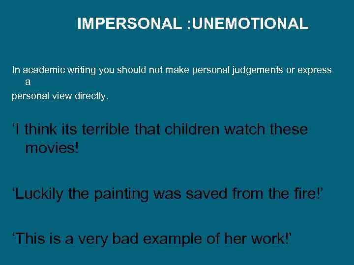 IMPERSONAL : UNEMOTIONAL In academic writing you should not make personal judgements or express