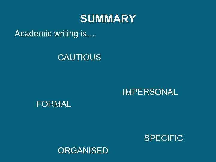 SUMMARY Academic writing is… CAUTIOUS IMPERSONAL FORMAL SPECIFIC ORGANISED 