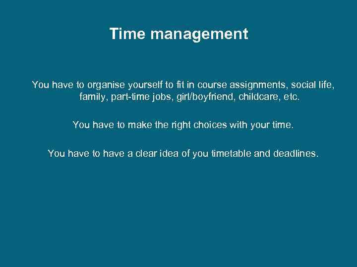 Time management You have to organise yourself to fit in course assignments, social life,