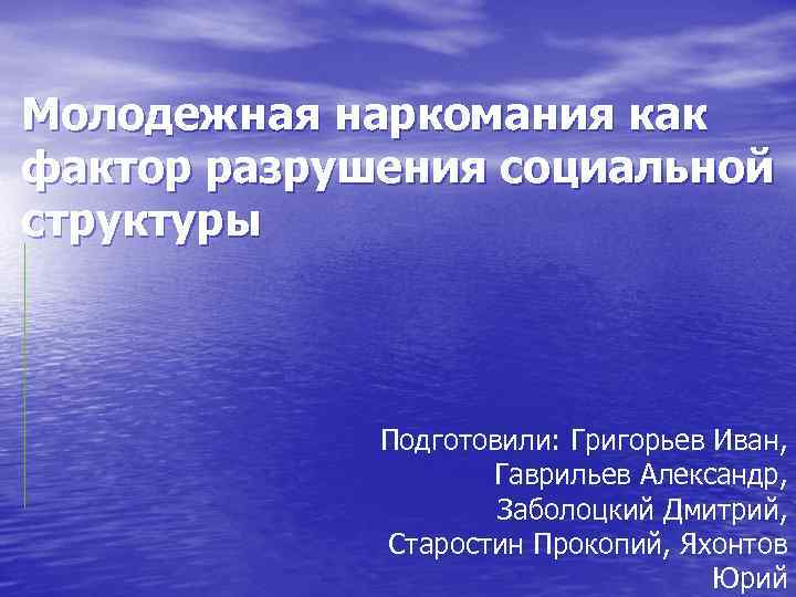 Молодежная наркомания как фактор разрушения социальной структуры Подготовили: Григорьев Иван, Гаврильев Александр, Заболоцкий Дмитрий,