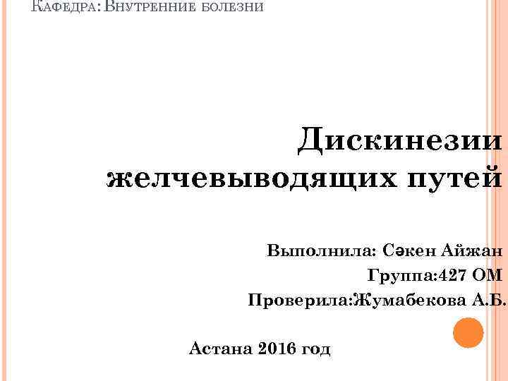 КАФЕДРА: ВНУТРЕННИЕ БОЛЕЗНИ Дискинезии желчевыводящих путей Выполнила: Сәкен Айжан Группа: 427 ОМ Проверила: Жумабекова