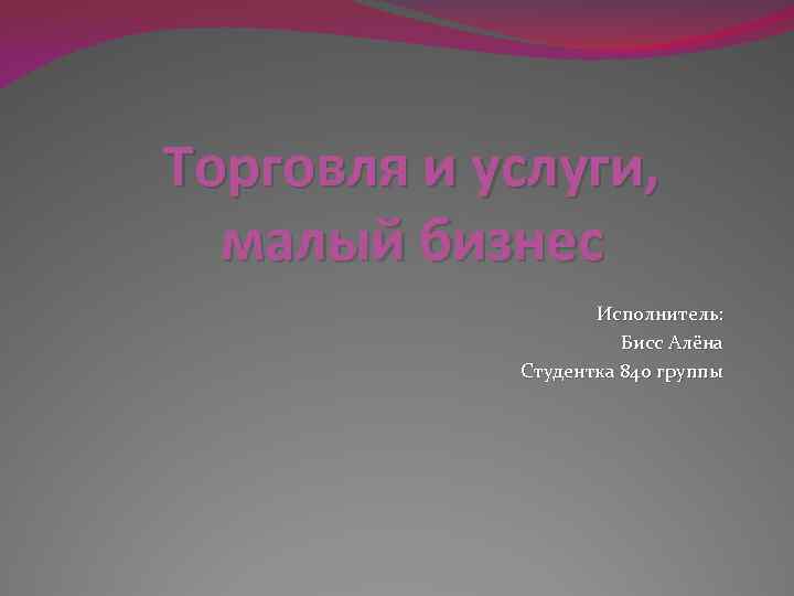 Торговля и услуги, малый бизнес Исполнитель: Бисс Алёна Студентка 840 группы 