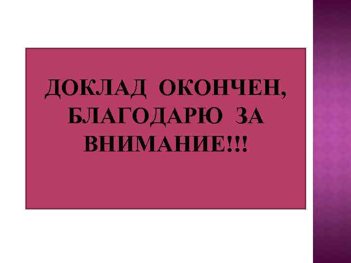 ДОКЛАД ОКОНЧЕН, БЛАГОДАРЮ ЗА ВНИМАНИЕ!!! 