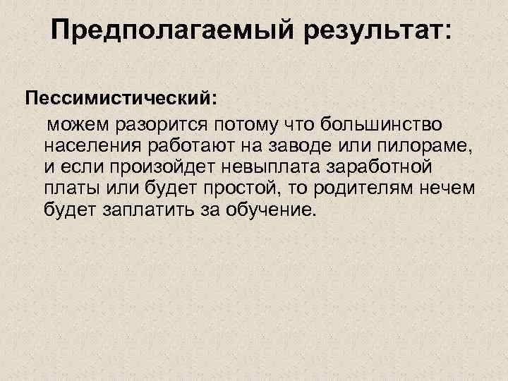 Предполагаемый результат: Пессимистический: можем разорится потому что большинство населения работают на заводе или пилораме,