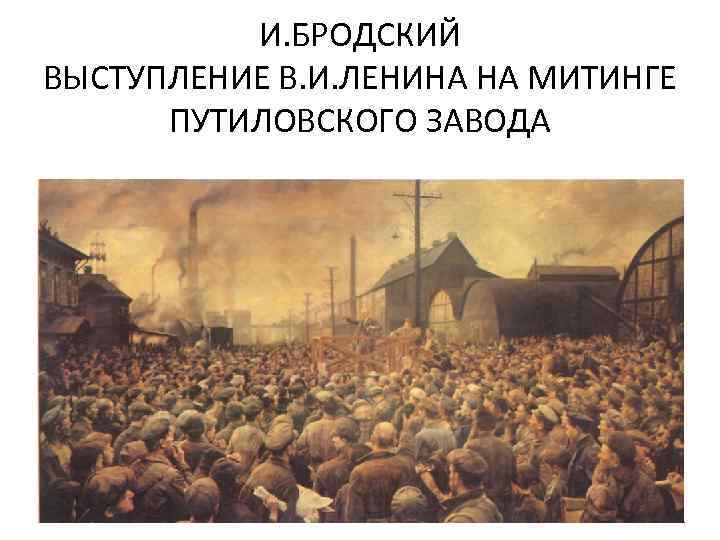 И. БРОДСКИЙ ВЫСТУПЛЕНИЕ В. И. ЛЕНИНА НА МИТИНГЕ ПУТИЛОВСКОГО ЗАВОДА 