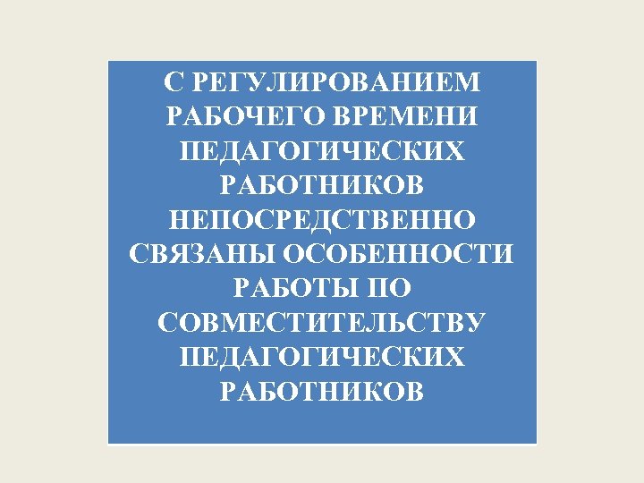 С РЕГУЛИРОВАНИЕМ РАБОЧЕГО ВРЕМЕНИ ПЕДАГОГИЧЕСКИХ РАБОТНИКОВ НЕПОСРЕДСТВЕННО СВЯЗАНЫ ОСОБЕННОСТИ РАБОТЫ ПО СОВМЕСТИТЕЛЬСТВУ ПЕДАГОГИЧЕСКИХ РАБОТНИКОВ