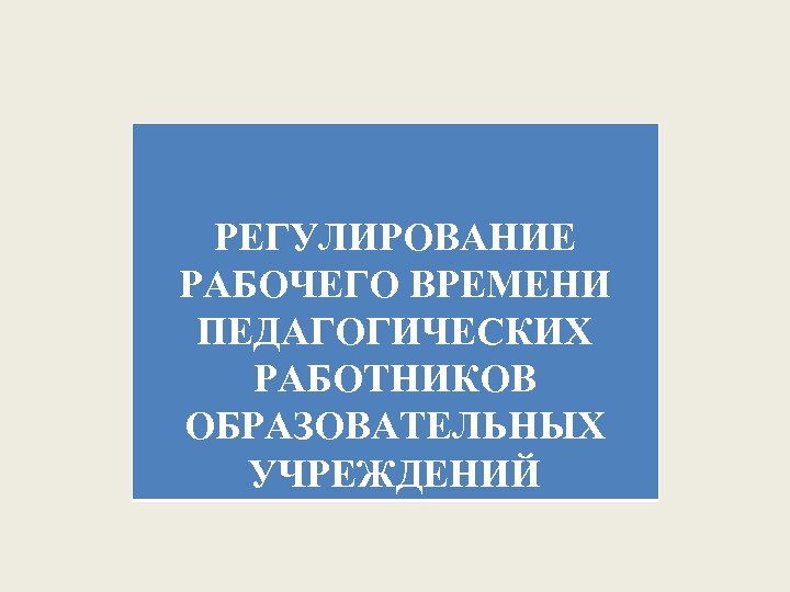 РЕГУЛИРОВАНИЕ РАБОЧЕГО ВРЕМЕНИ ПЕДАГОГИЧЕСКИХ РАБОТНИКОВ ОБРАЗОВАТЕЛЬНЫХ УЧРЕЖДЕНИЙ 