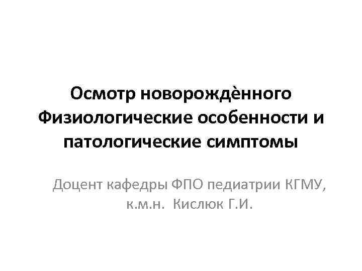 Осмотр новорождѐнного Физиологические особенности и патологические симптомы Доцент кафедры ФПО педиатрии КГМУ, к. м.