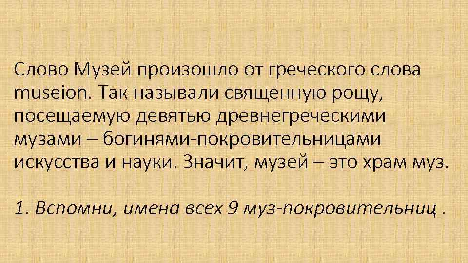 Слово Музей произошло от греческого слова museion. Так называли священную рощу, посещаемую девятью древнегреческими