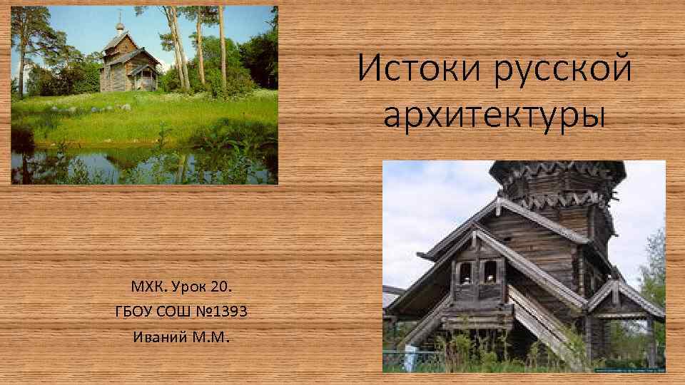 Истоки русской архитектуры МХК. Урок 20. ГБОУ СОШ № 1393 Иваний М. М. 