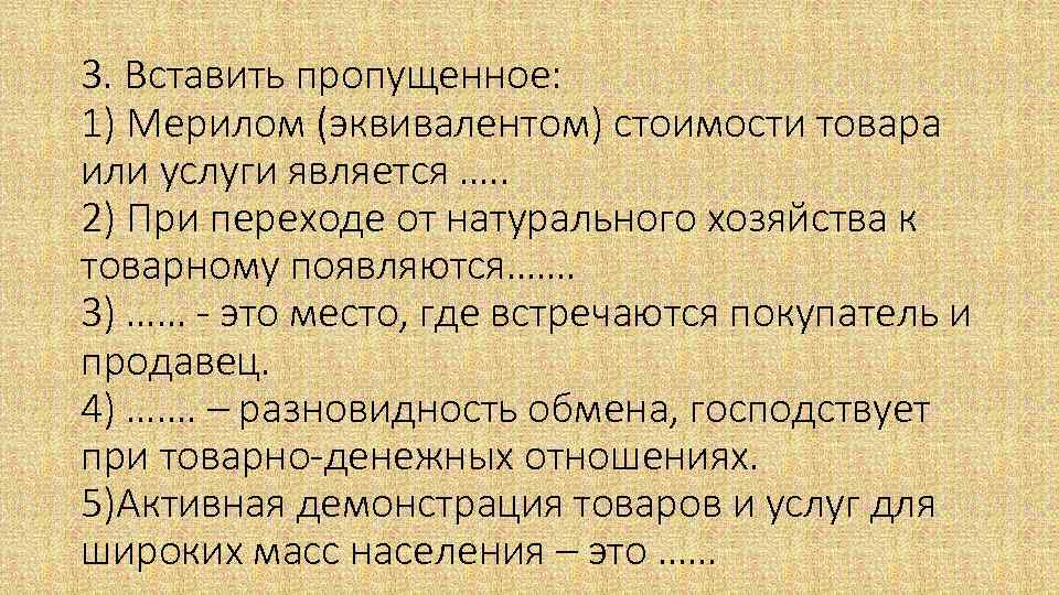 3. Вставить пропущенное: 1) Мерилом (эквивалентом) стоимости товара или услуги является …. . 2)