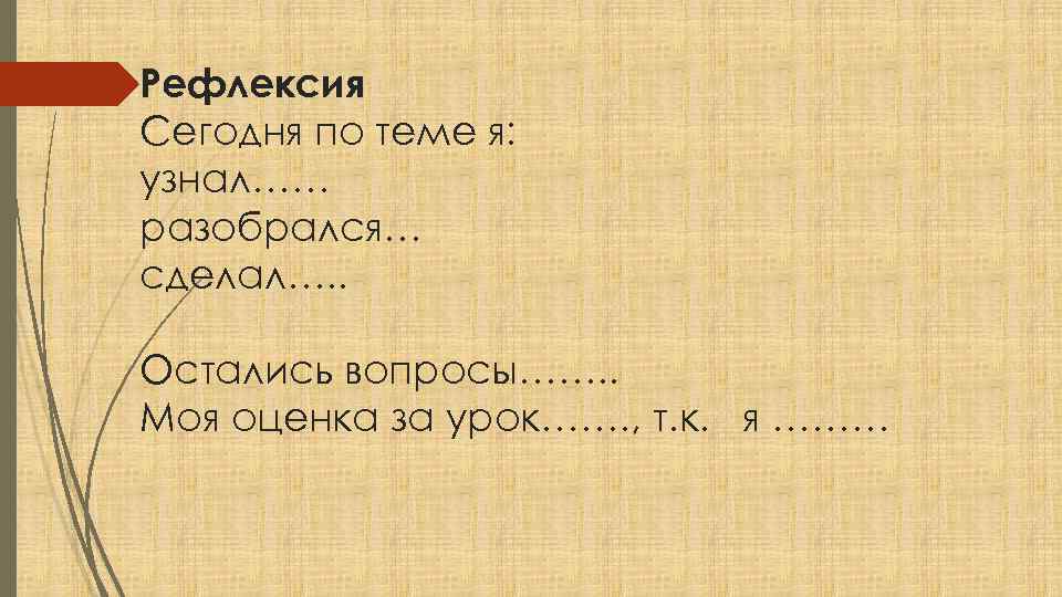 Рефлексия Сегодня по теме я: узнал…… разобрался… сделал…. . Остались вопросы……. . Моя оценка